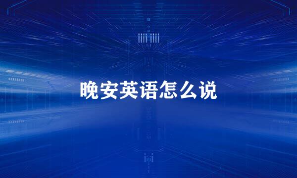 晚安英语怎么说