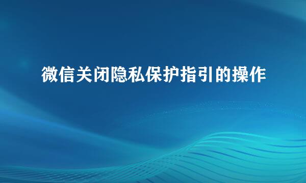 微信关闭隐私保护指引的操作