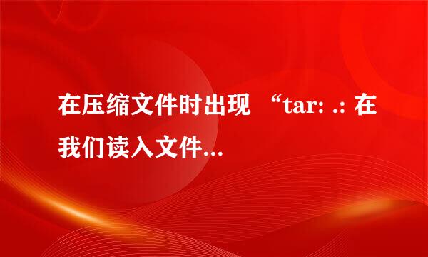 在压缩文件时出现 “tar: .: 在我们读入文件时文件发生了变化 ” 是什么问题呀