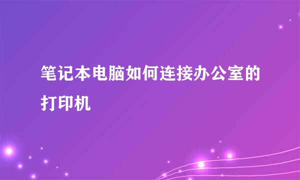 笔记本电脑如何连接办公室的打印机