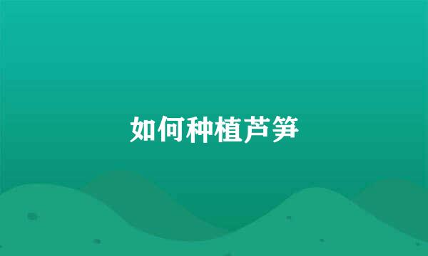如何种植芦笋