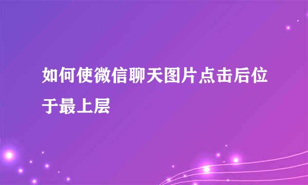 如何使微信聊天图片点击后位于最上层