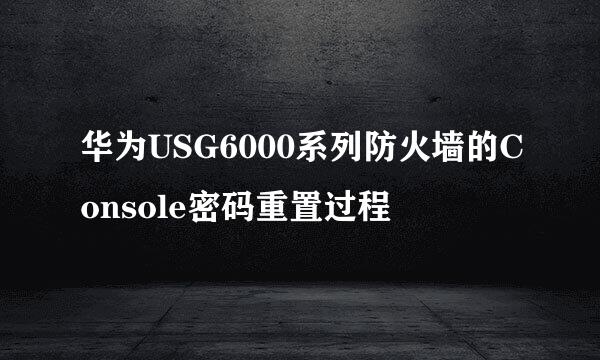 华为USG6000系列防火墙的Console密码重置过程