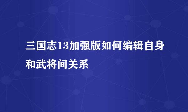 三国志13加强版如何编辑自身和武将间关系