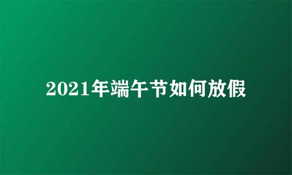 2021年端午节如何放假
