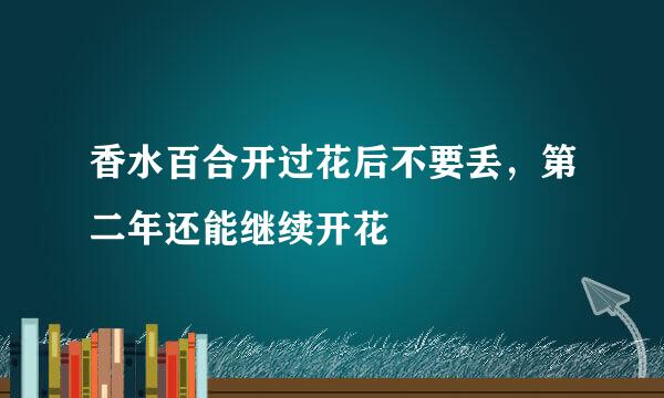 香水百合开过花后不要丢,第二年还能继续开花