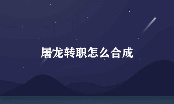 屠龙转职怎么合成