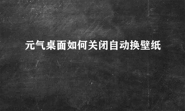元气桌面如何关闭自动换壁纸