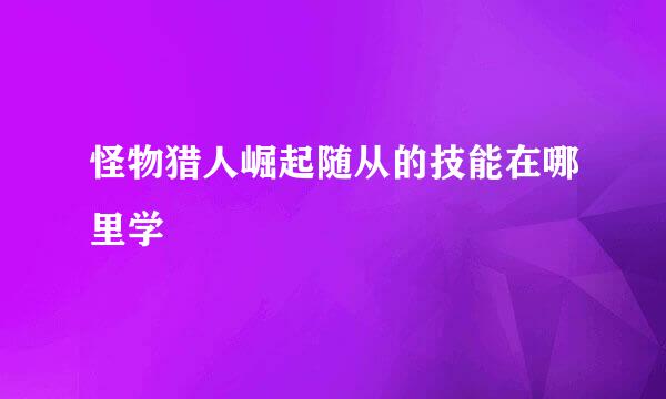 怪物猎人崛起随从的技能在哪里学