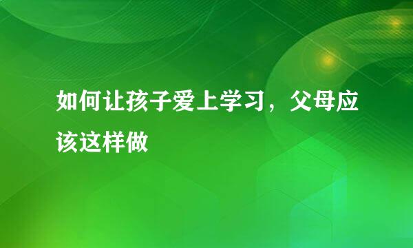 如何让孩子爱上学习，父母应该这样做