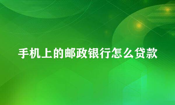 手机上的邮政银行怎么贷款