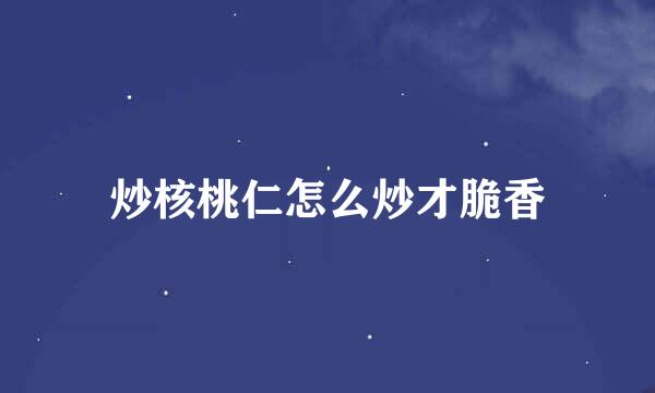炒核桃仁怎么炒才脆香
