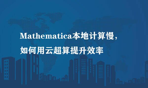 Mathematica本地计算慢，如何用云超算提升效率