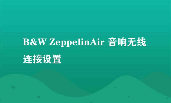 B&W ZeppelinAir 音响无线连接设置