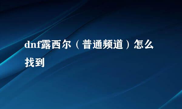 dnf露西尔（普通频道）怎么找到