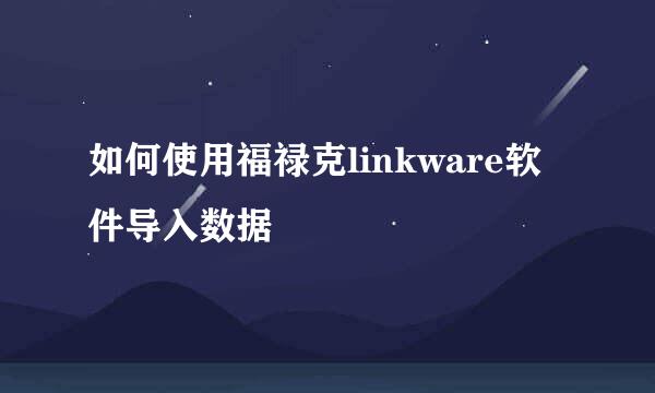 如何使用福禄克linkware软件导入数据