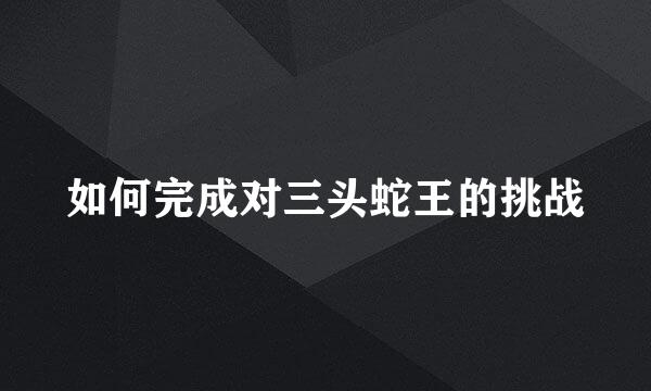 如何完成对三头蛇王的挑战