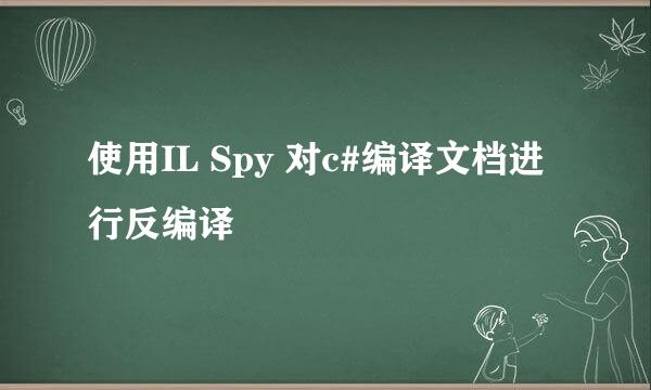 使用IL Spy 对c#编译文档进行反编译