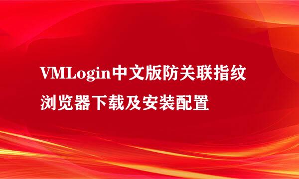 VMLogin中文版防关联指纹浏览器下载及安装配置