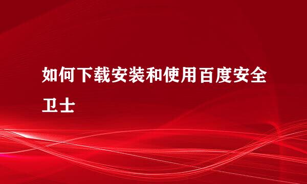 如何下载安装和使用百度安全卫士