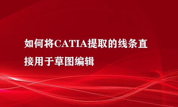 如何将CATIA提取的线条直接用于草图编辑