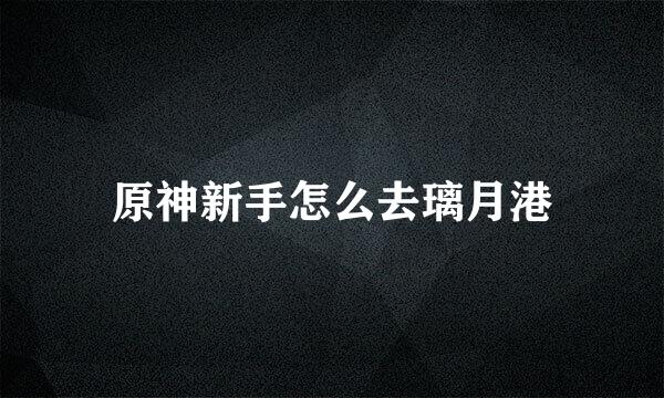 原神新手怎么去璃月港