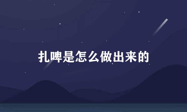 扎啤是怎么做出来的