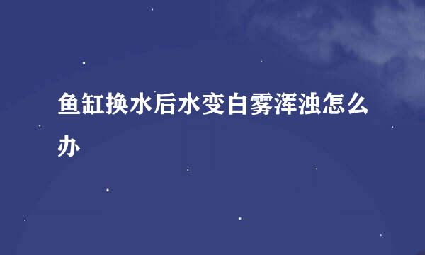 鱼缸换水后水变白雾浑浊怎么办