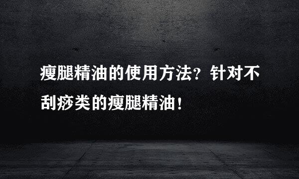 瘦腿精油的使用方法？针对不刮痧类的瘦腿精油！