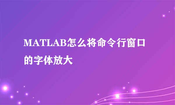 MATLAB怎么将命令行窗口的字体放大