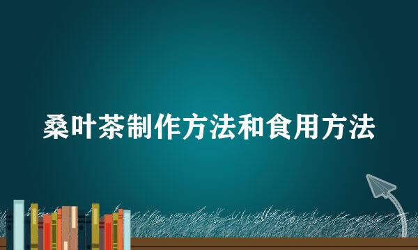 桑叶茶制作方法和食用方法