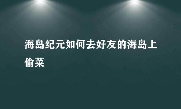 海岛纪元如何去好友的海岛上偷菜
