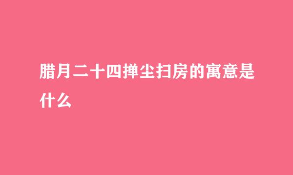 腊月二十四掸尘扫房的寓意是什么
