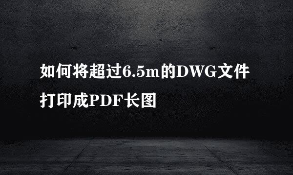 如何将超过6.5m的DWG文件打印成PDF长图