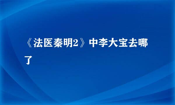 《法医秦明2》中李大宝去哪了