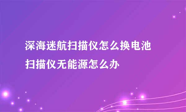 深海迷航扫描仪怎么换电池 扫描仪无能源怎么办