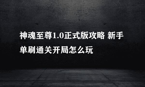 神魂至尊1.0正式版攻略 新手单刷通关开局怎么玩