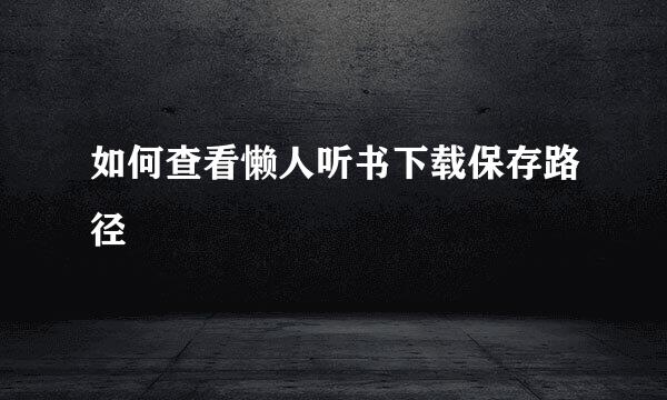 如何查看懒人听书下载保存路径
