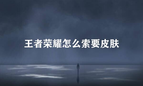 王者荣耀怎么索要皮肤