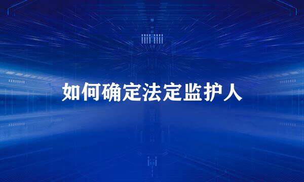 如何确定法定监护人