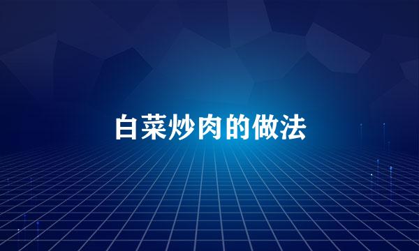 白菜炒肉的做法