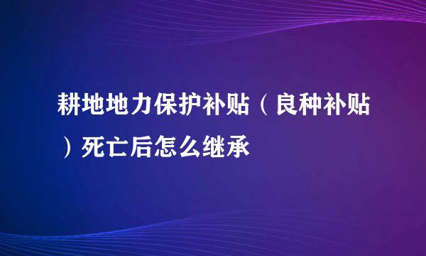 耕地地力保护补贴（良种补贴）死亡后怎么继承
