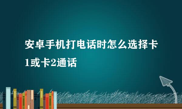 安卓手机打电话时怎么选择卡1或卡2通话