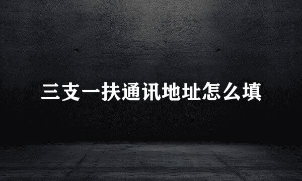 三支一扶通讯地址怎么填