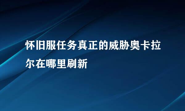 怀旧服任务真正的威胁奥卡拉尔在哪里刷新