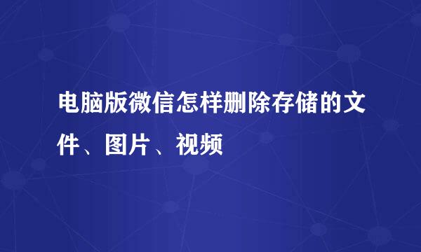 电脑版微信怎样删除存储的文件、图片、视频