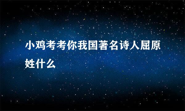 小鸡考考你我国著名诗人屈原姓什么