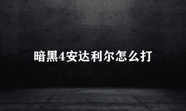 暗黑4安达利尔怎么打