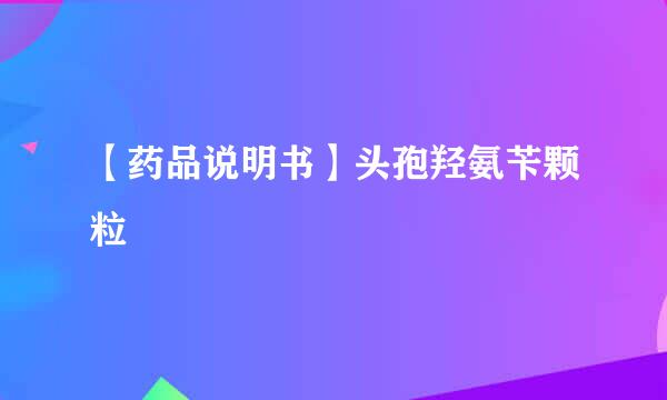 【药品说明书】头孢羟氨苄颗粒
