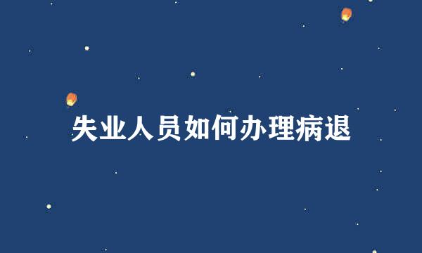 失业人员如何办理病退